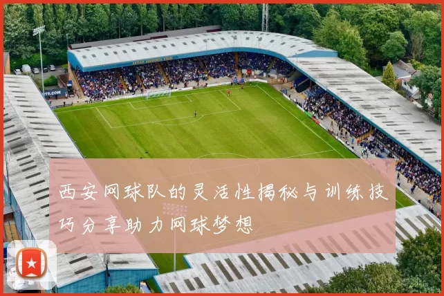 西安网球队的灵活性揭秘与训练技巧分享助力网球梦想