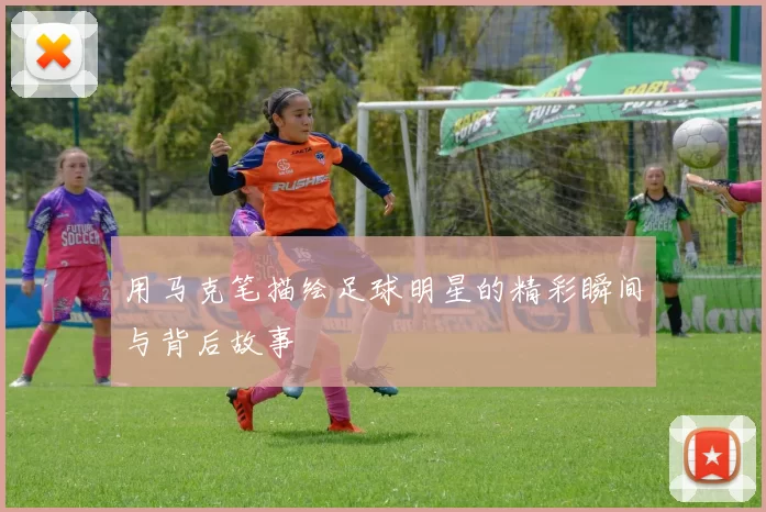 用马克笔描绘足球明星的精彩瞬间与背后故事
