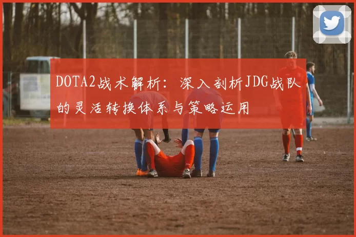 DOTA2战术解析：深入剖析JDG战队的灵活转换体系与策略运用