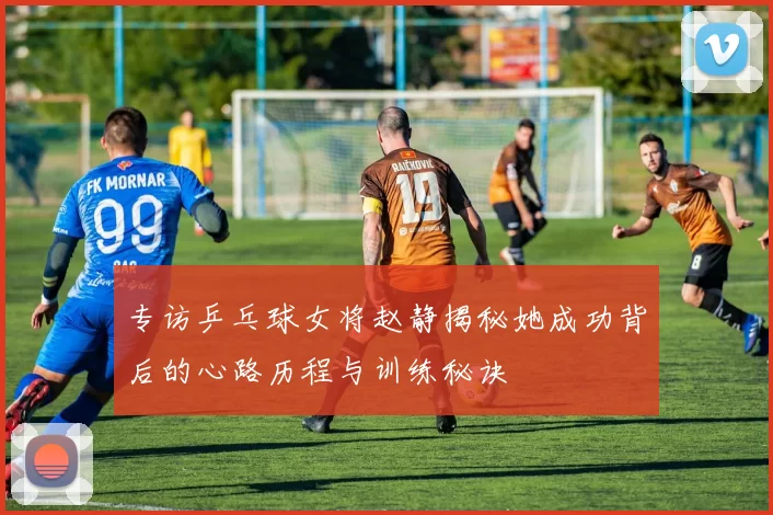 专访乒乓球女将赵静揭秘她成功背后的心路历程与训练秘诀