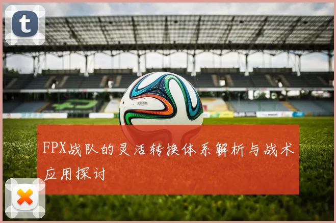 FPX战队的灵活转换体系解析与战术应用探讨