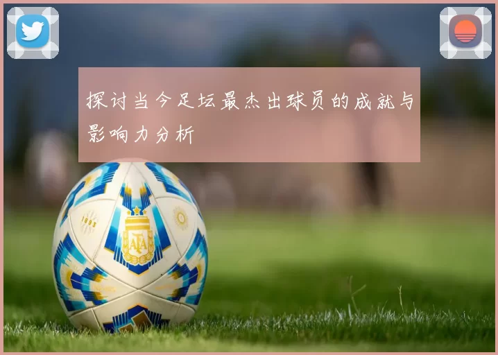 探讨当今足坛最杰出球员的成就与影响力分析