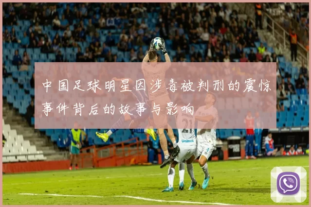 中国足球明星因涉毒被判刑的震惊事件背后的故事与影响