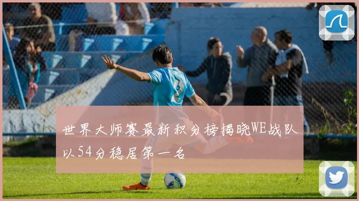 世界大师赛最新积分榜揭晓WE战队以54分稳居第一名