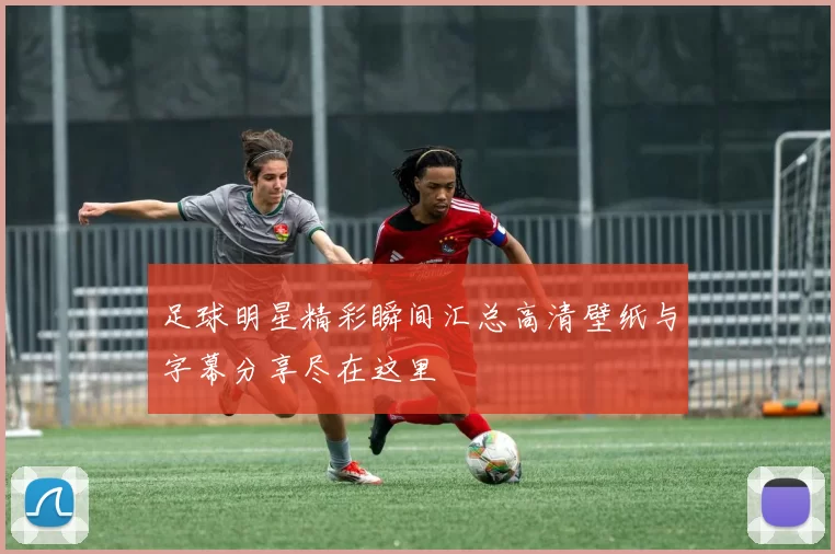 足球明星精彩瞬间汇总高清壁纸与字幕分享尽在这里
