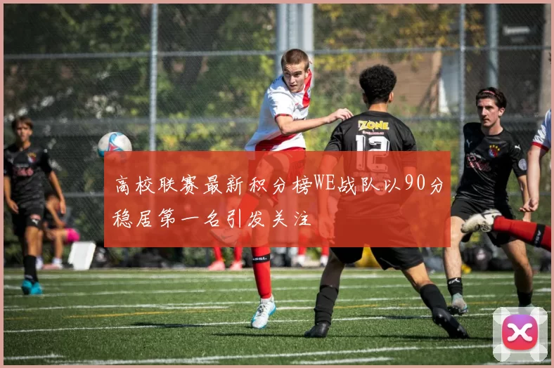 高校联赛最新积分榜WE战队以90分稳居第一名引发关注