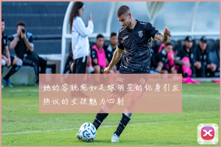 她的容貌宛如足球明星的化身引发热议的女孩魅力四射