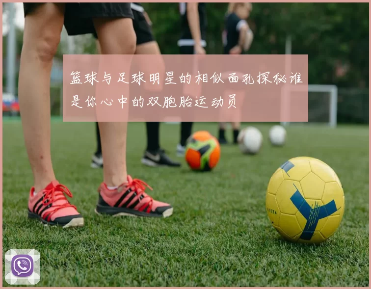 篮球与足球明星的相似面孔探秘谁是你心中的双胞胎运动员