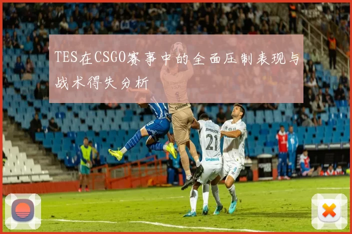 TES在CSGO赛事中的全面压制表现与战术得失分析