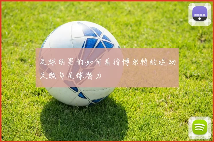 足球明星们如何看待博尔特的运动天赋与足球潜力