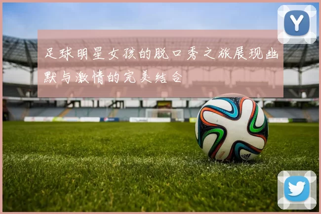 足球明星女孩的脱口秀之旅展现幽默与激情的完美结合