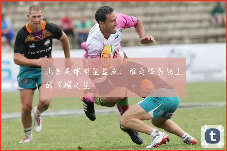 北京足球明星盘点：谁是绿茵场上的闪耀之星