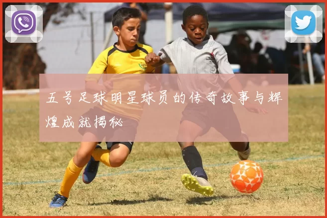 五号足球明星球员的传奇故事与辉煌成就揭秘