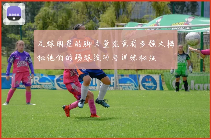 足球明星的脚力量究竟有多强大揭秘他们的踢球技巧与训练秘诀