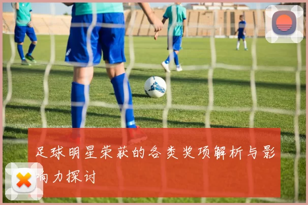足球明星荣获的各类奖项解析与影响力探讨