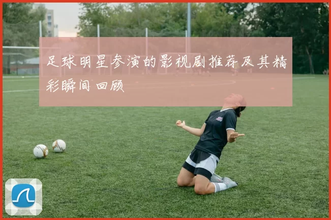 足球明星参演的影视剧推荐及其精彩瞬间回顾