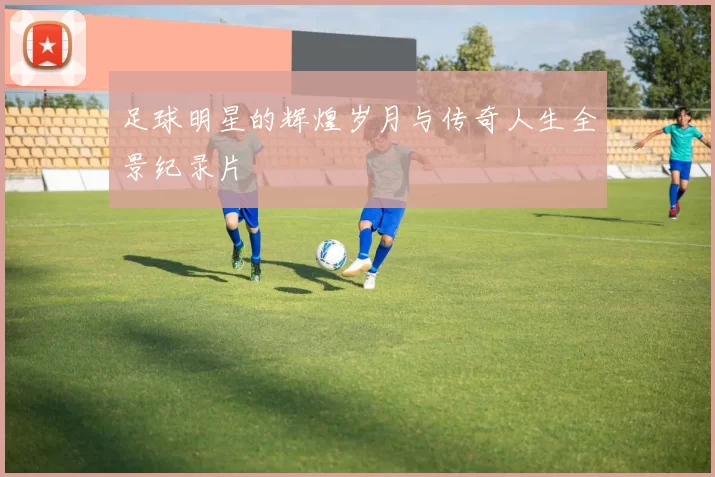 足球明星的辉煌岁月与传奇人生全景纪录片