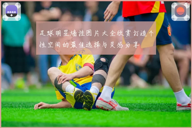 足球明星墙挂图片大全欣赏打造个性空间的最佳选择与灵感分享