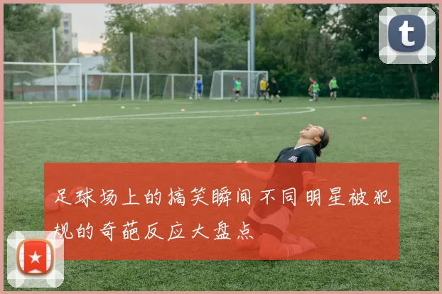 足球场上的搞笑瞬间不同明星被犯规的奇葩反应大盘点