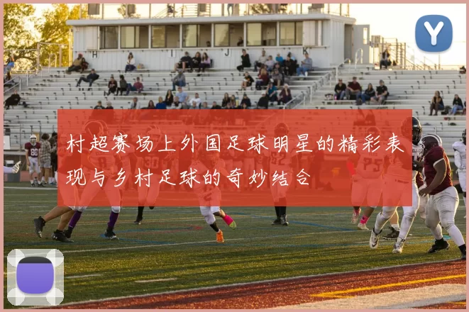 村超赛场上外国足球明星的精彩表现与乡村足球的奇妙结合