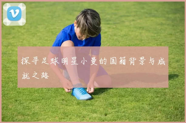 探寻足球明星小曼的国籍背景与成就之路