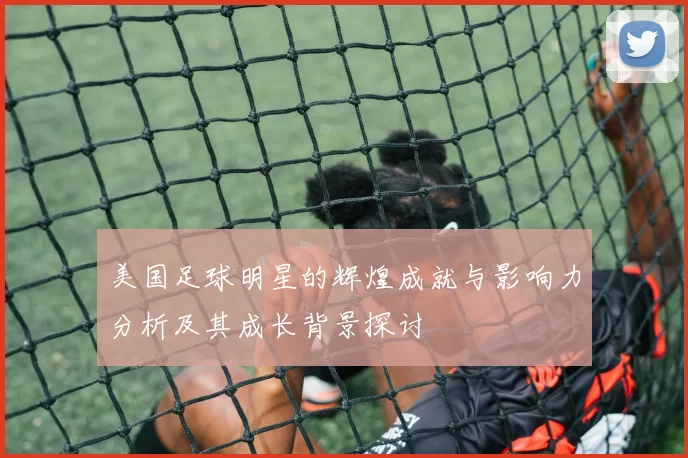 美国足球明星的辉煌成就与影响力分析及其成长背景探讨