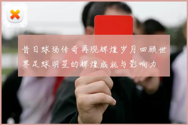 昔日球场传奇再现辉煌岁月回顾世界足球明星的辉煌成就与影响力