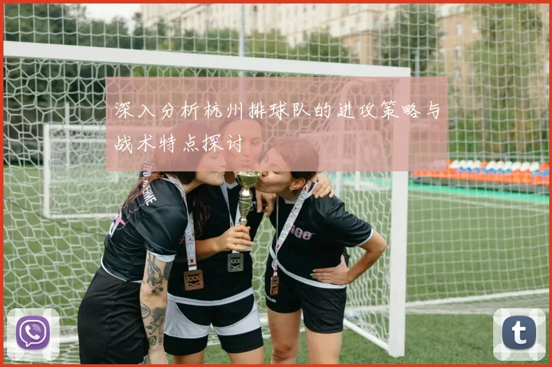 深入分析杭州排球队的进攻策略与战术特点探讨