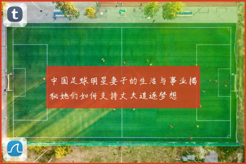 中国足球明星妻子的生活与事业揭秘她们如何支持丈夫追逐梦想