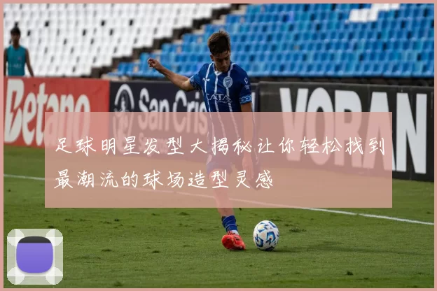足球明星发型大揭秘让你轻松找到最潮流的球场造型灵感