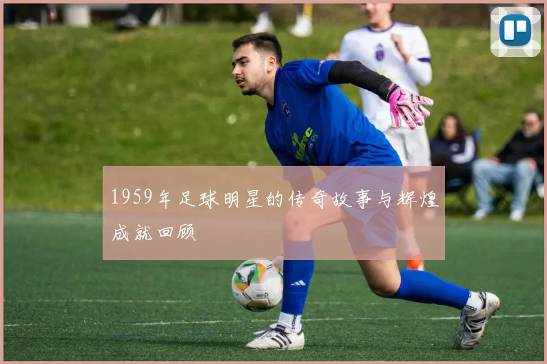1959年足球明星的传奇故事与辉煌成就回顾