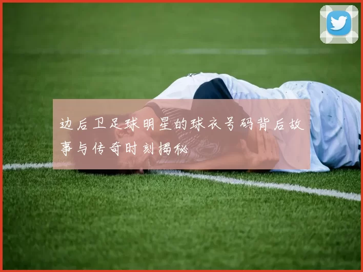 边后卫足球明星的球衣号码背后故事与传奇时刻揭秘