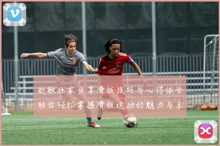 赵敏独家分享滑板技巧与心得体会助你轻松掌握滑板运动的魅力与乐趣