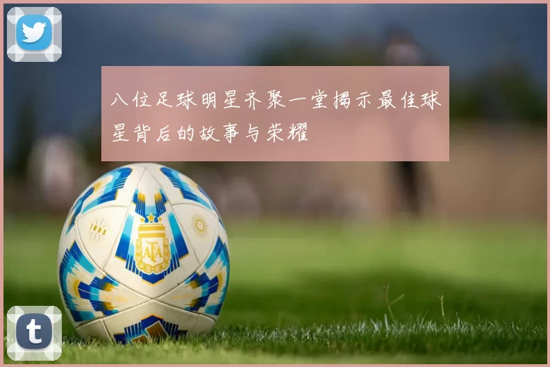 八位足球明星齐聚一堂揭示最佳球星背后的故事与荣耀