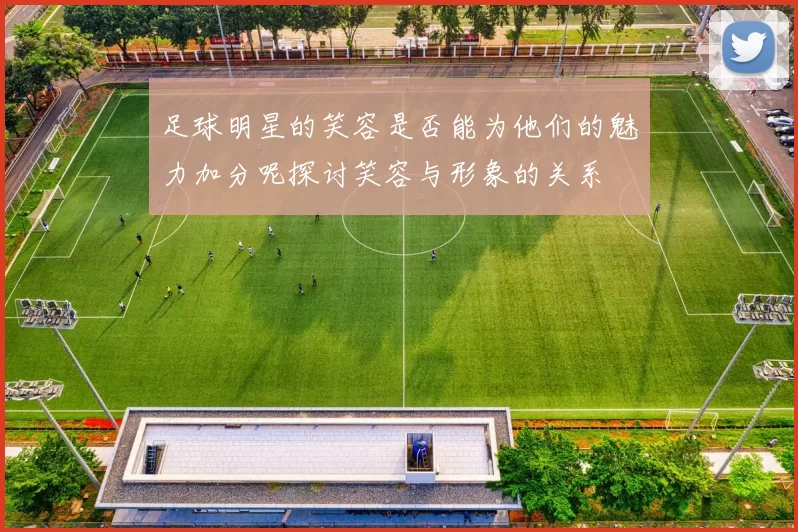 足球明星的笑容是否能为他们的魅力加分呢探讨笑容与形象的关系