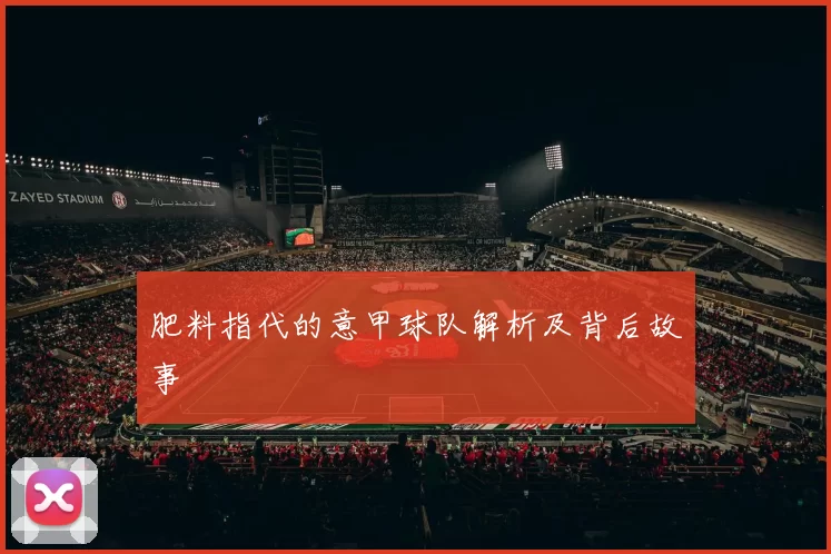 肥料指代的意甲球队解析及背后故事