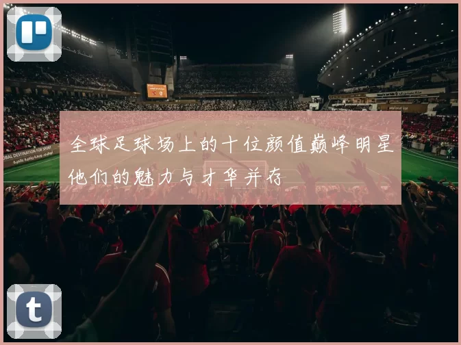 全球足球场上的十位颜值巅峰明星他们的魅力与才华并存