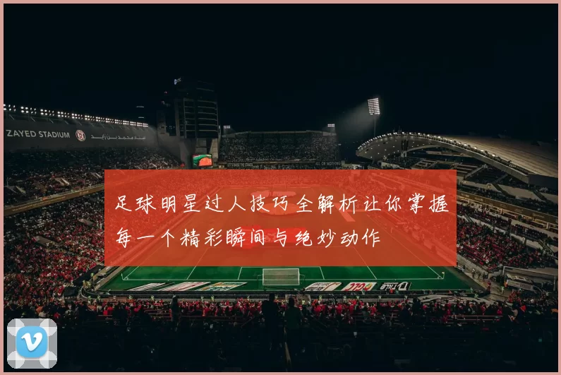 足球明星过人技巧全解析让你掌握每一个精彩瞬间与绝妙动作