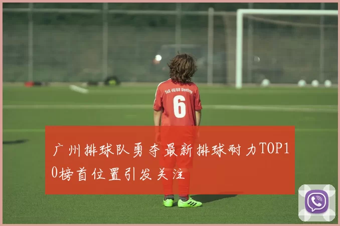 广州排球队勇夺最新排球耐力TOP10榜首位置引发关注