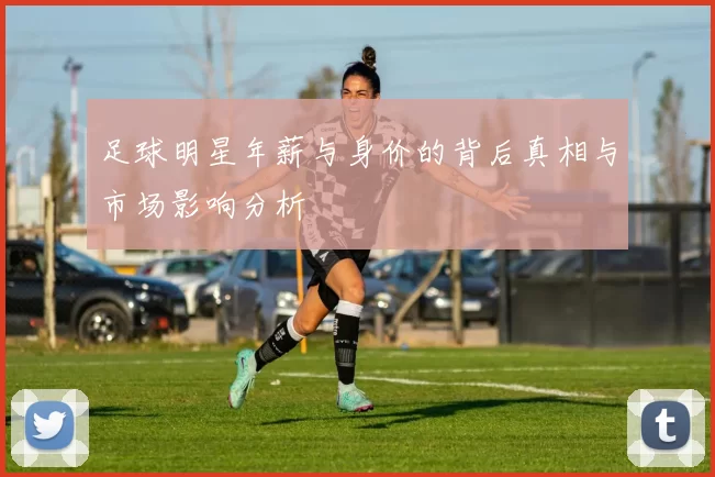 足球明星年薪与身价的背后真相与市场影响分析
