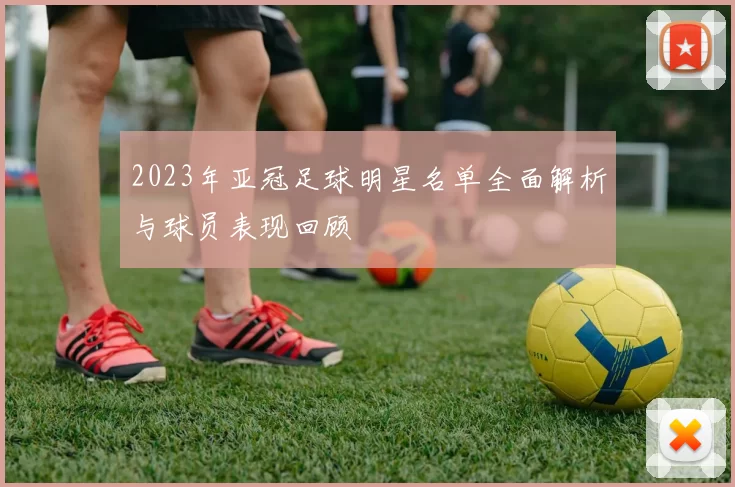 2023年亚冠足球明星名单全面解析与球员表现回顾