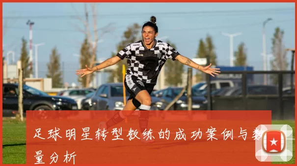 足球明星转型教练的成功案例与数量分析