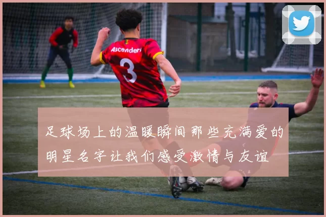 足球场上的温暖瞬间那些充满爱的明星名字让我们感受激情与友谊