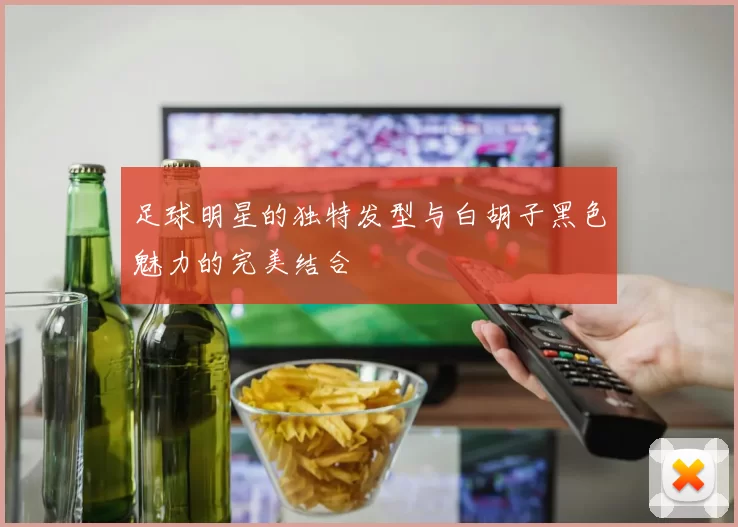 足球明星的独特发型与白胡子黑色魅力的完美结合