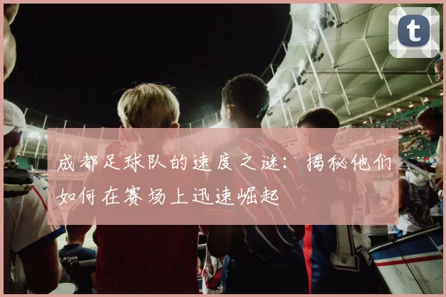 成都足球队的速度之谜：揭秘他们如何在赛场上迅速崛起