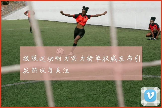 极限运动耐力实力榜单权威发布引发热议与关注