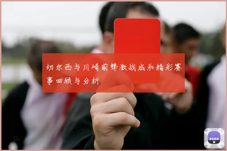 切尔西与川崎前锋激战成和精彩赛事回顾与分析
