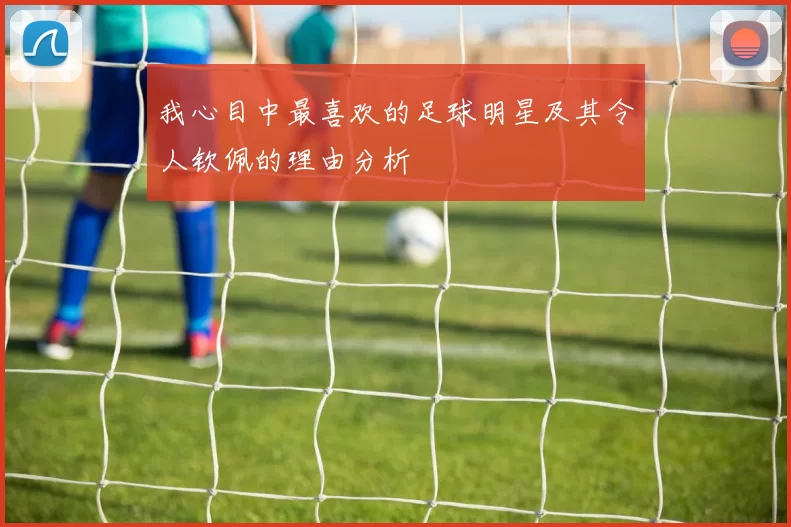我心目中最喜欢的足球明星及其令人钦佩的理由分析