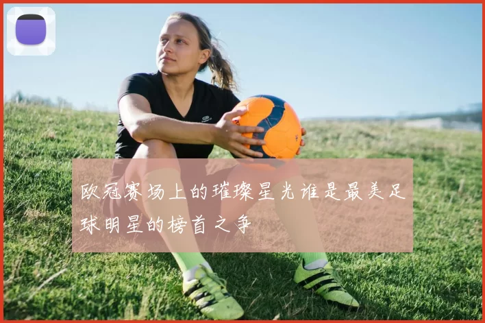 欧冠赛场上的璀璨星光谁是最美足球明星的榜首之争