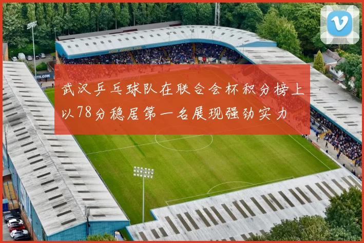 武汉乒乓球队在联合会杯积分榜上以78分稳居第一名展现强劲实力